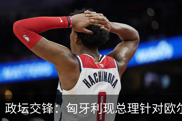 政坛交锋：匈牙利现总理针对欧尔班集会言论发出法律层面警告
